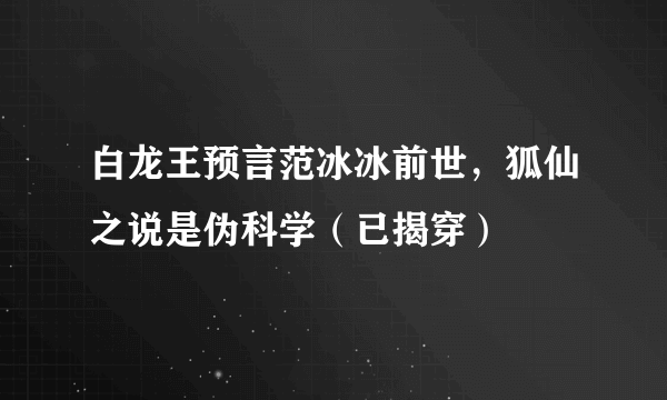 白龙王预言范冰冰前世，狐仙之说是伪科学（已揭穿）