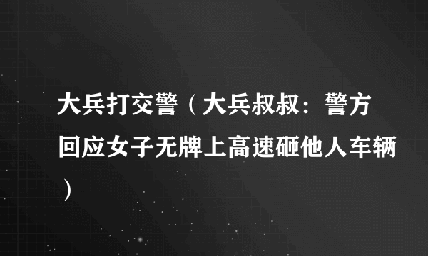 大兵打交警（大兵叔叔：警方回应女子无牌上高速砸他人车辆）