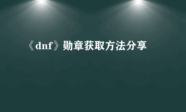 《dnf》勋章获取方法分享