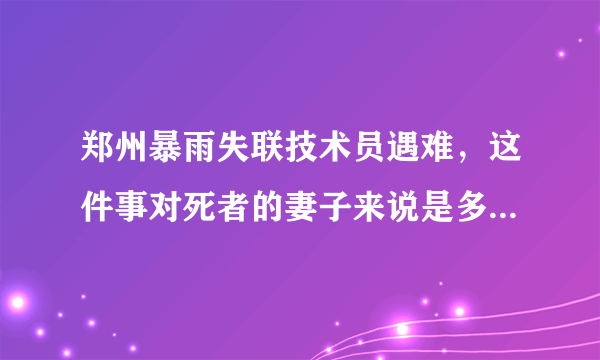 郑州暴雨失联技术员遇难，这件事对死者的妻子来说是多大的打击？