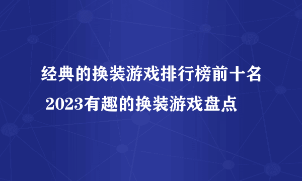 经典的换装游戏排行榜前十名 2023有趣的换装游戏盘点