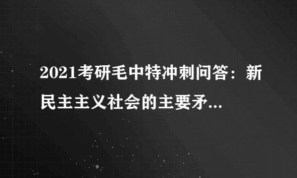 2021考研毛中特冲刺问答：新民主主义社会的主要矛盾是什么？