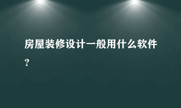 房屋装修设计一般用什么软件？