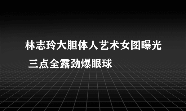 林志玲大胆体人艺术女图曝光 三点全露劲爆眼球