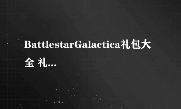 BattlestarGalactica礼包大全 礼包和激活码领取攻略