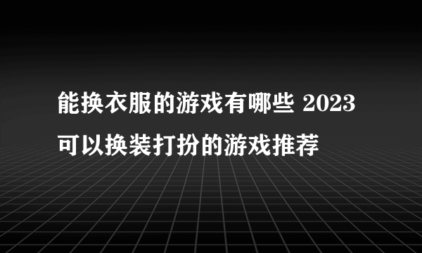 能换衣服的游戏有哪些 2023可以换装打扮的游戏推荐