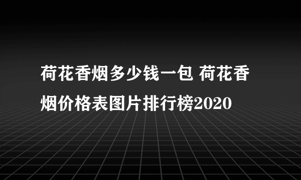 荷花香烟多少钱一包 荷花香烟价格表图片排行榜2020