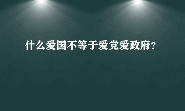 什么爱国不等于爱党爱政府？