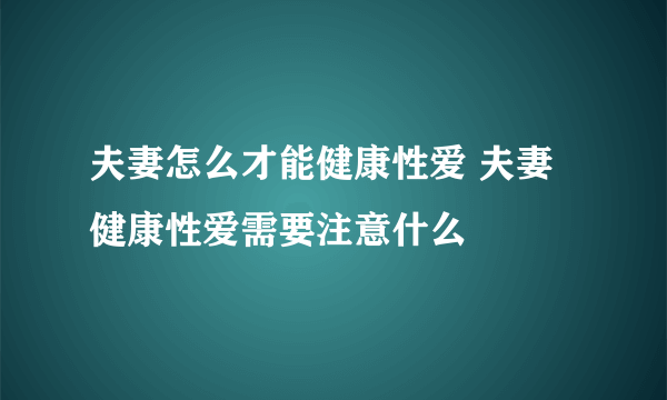 夫妻怎么才能健康性爱 夫妻健康性爱需要注意什么