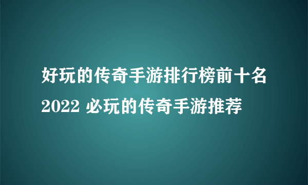 好玩的传奇手游排行榜前十名2022 必玩的传奇手游推荐