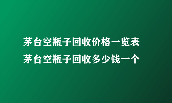 茅台空瓶子回收价格一览表 茅台空瓶子回收多少钱一个