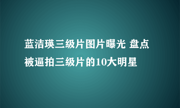 蓝洁瑛三级片图片曝光 盘点被逼拍三级片的10大明星