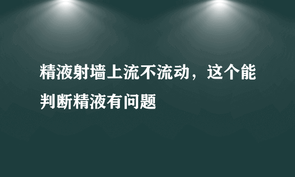 精液射墙上流不流动，这个能判断精液有问题