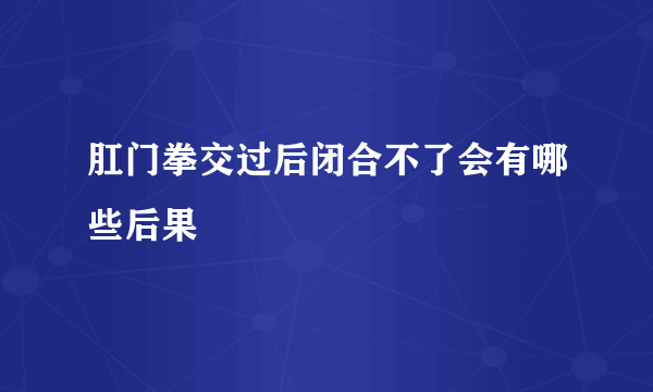 肛门拳交过后闭合不了会有哪些后果