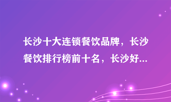 长沙十大连锁餐饮品牌，长沙餐饮排行榜前十名，长沙好吃的特色餐厅推荐