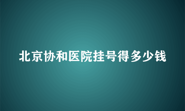 北京协和医院挂号得多少钱