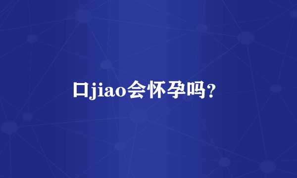 口jiao会怀孕吗？