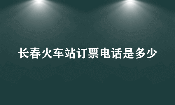 长春火车站订票电话是多少