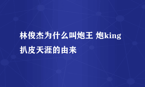 林俊杰为什么叫炮王 炮king扒皮天涯的由来