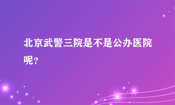 北京武警三院是不是公办医院呢？