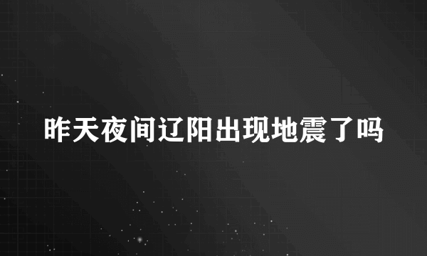 昨天夜间辽阳出现地震了吗