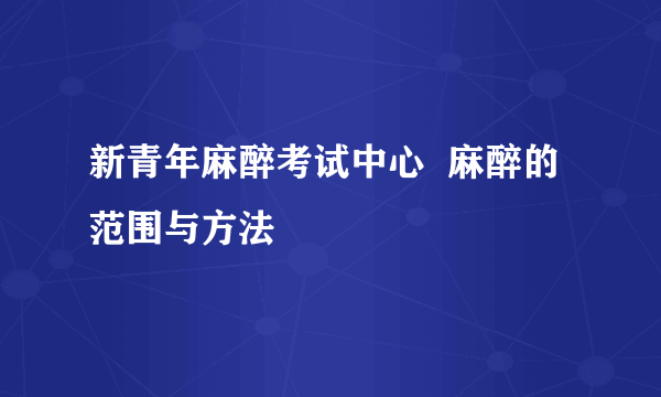 新青年麻醉考试中心  麻醉的范围与方法