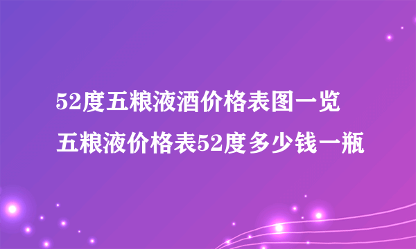 52度五粮液酒价格表图一览 五粮液价格表52度多少钱一瓶