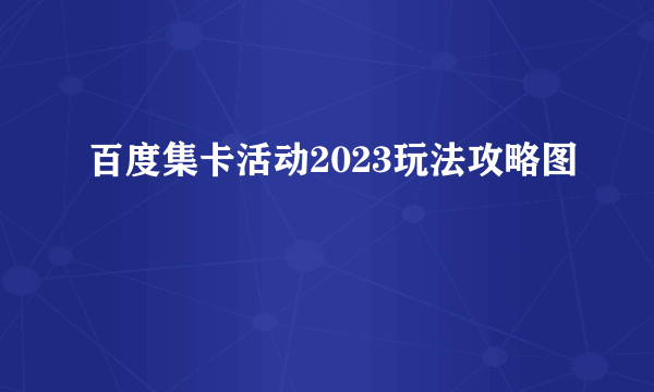 百度集卡活动2023玩法攻略图