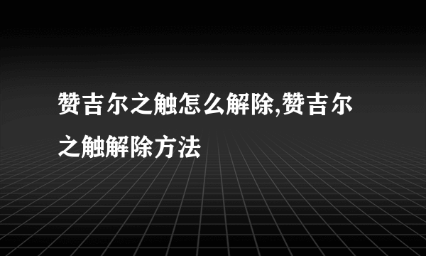 赞吉尔之触怎么解除,赞吉尔之触解除方法