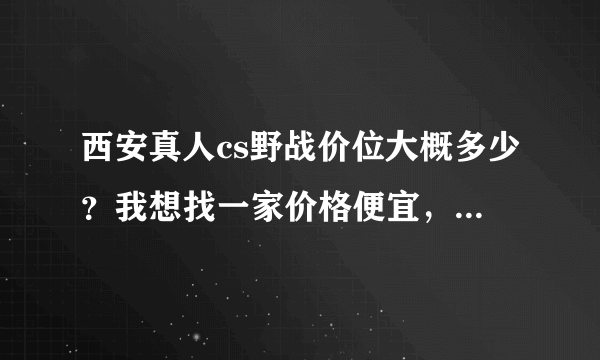 西安真人cs野战价位大概多少？我想找一家价格便宜，设备好一点的。