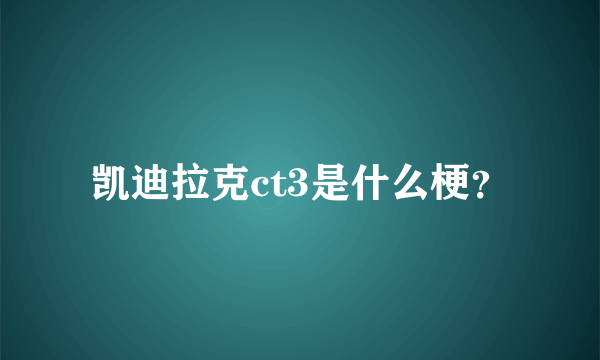 凯迪拉克ct3是什么梗？