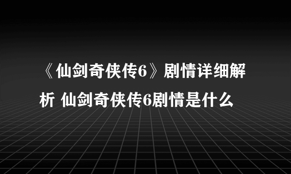 《仙剑奇侠传6》剧情详细解析 仙剑奇侠传6剧情是什么