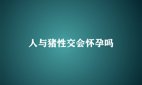 人与猪性交会怀孕吗