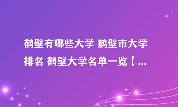 鹤壁有哪些大学 鹤壁市大学排名 鹤壁大学名单一览【大学名录】