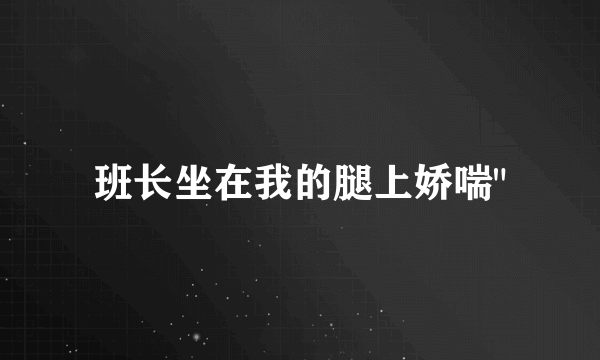 班长坐在我的腿上娇喘