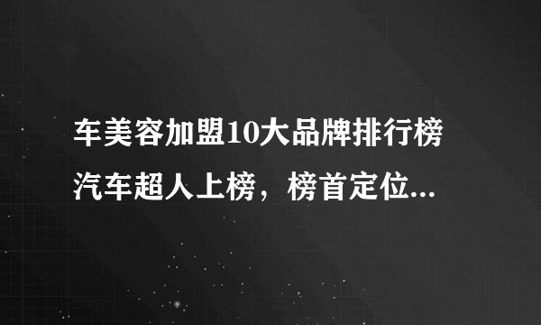 车美容加盟10大品牌排行榜 汽车超人上榜，榜首定位高端汽车