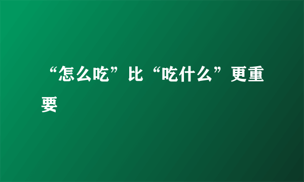 “怎么吃”比“吃什么”更重要