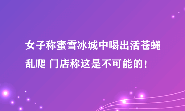 女子称蜜雪冰城中喝出活苍蝇乱爬 门店称这是不可能的！