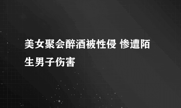 美女聚会醉酒被性侵 惨遭陌生男子伤害