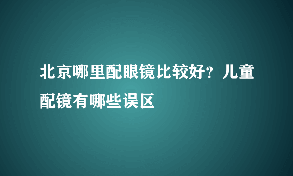 北京哪里配眼镜比较好？儿童配镜有哪些误区