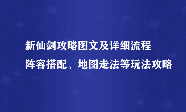 新仙剑攻略图文及详细流程 阵容搭配、地图走法等玩法攻略