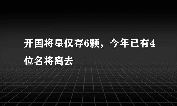 开国将星仅存6颗，今年已有4位名将离去