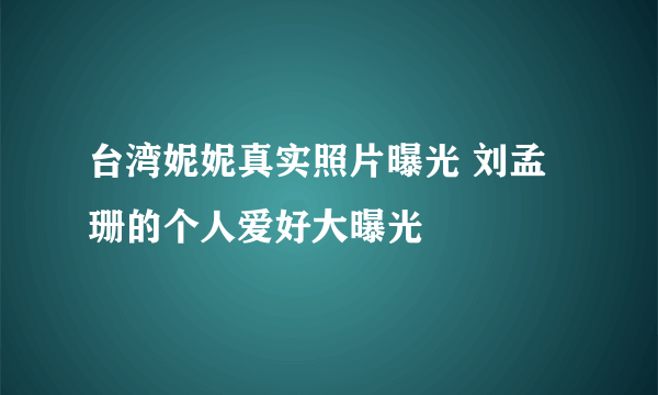 台湾妮妮真实照片曝光 刘孟珊的个人爱好大曝光