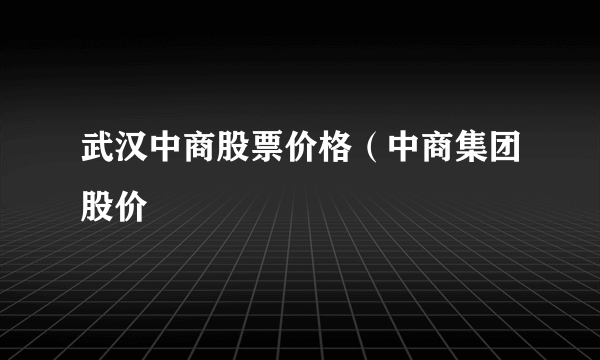 武汉中商股票价格（中商集团股价