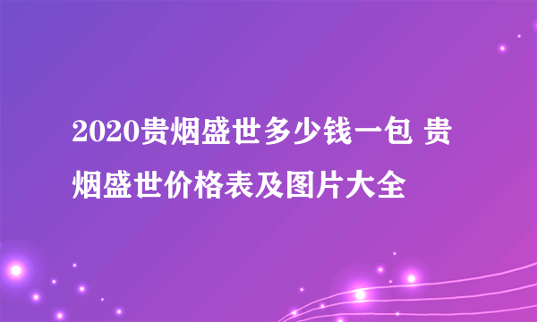 2020贵烟盛世多少钱一包 贵烟盛世价格表及图片大全