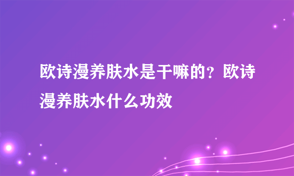 欧诗漫养肤水是干嘛的？欧诗漫养肤水什么功效