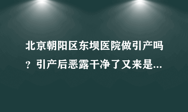 北京朝阳区东坝医院做引产吗？引产后恶露干净了又来是怎么回事？