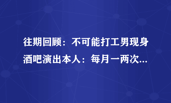 往期回顾：不可能打工男现身酒吧演出本人：每月一两次，出场费不便透露