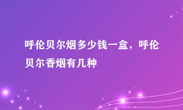 呼伦贝尔烟多少钱一盒，呼伦贝尔香烟有几种