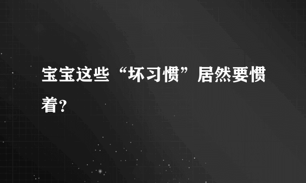 宝宝这些“坏习惯”居然要惯着？